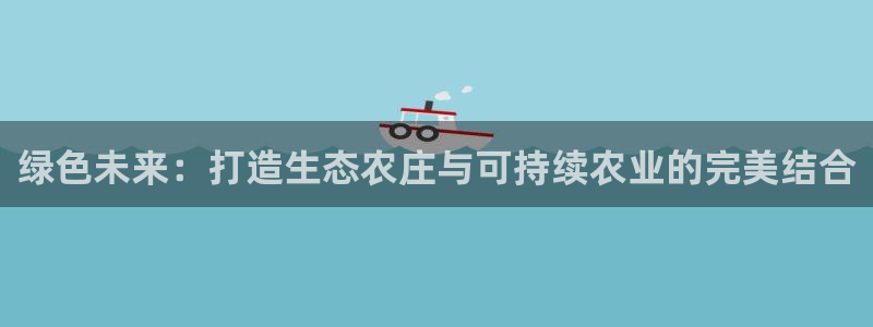 琅琳琅娱乐社区：绿色未来：打造生态农庄与可持续农业的完美结合